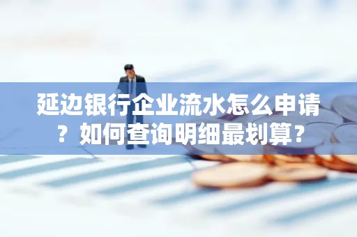 延边银行企业流水怎么申请?如何查询明细最划算?