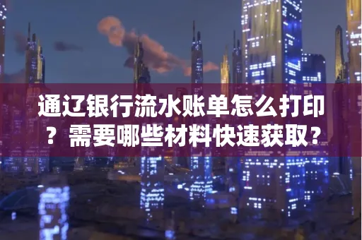 通辽银行流水账单怎么打印?需要哪些材料快速获取?
