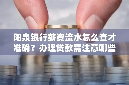 阳泉银行薪资流水怎么查才准确?办理贷款需注意哪些细节?