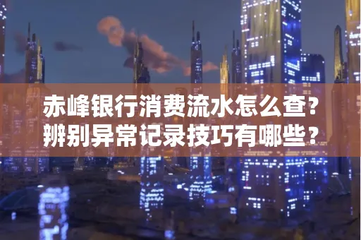 赤峰银行消费流水怎么查?辨别异常记录技巧有哪些?