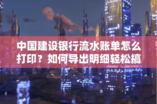 中国建设银行流水账单怎么打印?如何导出明细轻松搞定