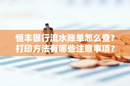 恒丰银行流水账单怎么查?打印方法有哪些注意事项?