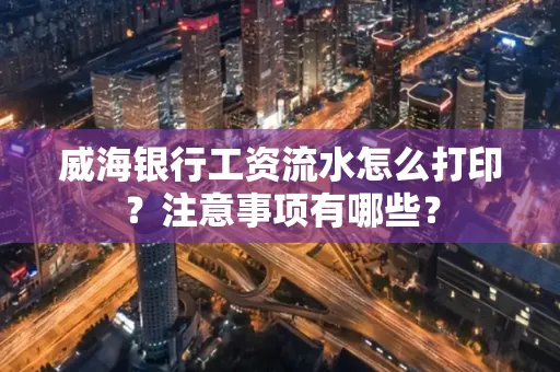 威海银行工资流水怎么打印?注意事项有哪些?