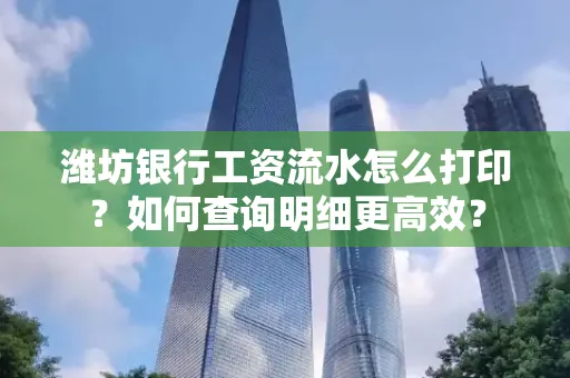 潍坊银行工资流水怎么打印?如何查询明细更高效?