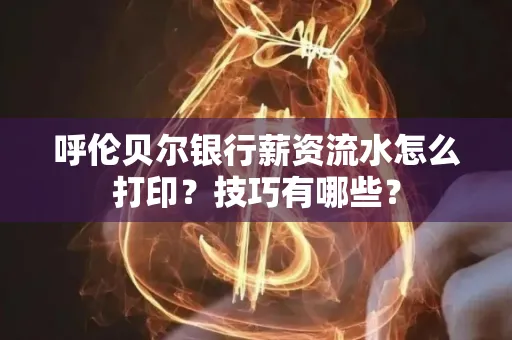 呼伦贝尔银行薪资流水怎么打印?技巧有哪些?