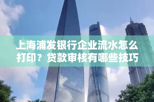 上海浦发银行企业流水怎么打印?贷款审核有哪些技巧?