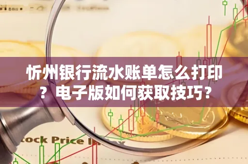 忻州银行流水账单怎么打印?电子版如何获取技巧?