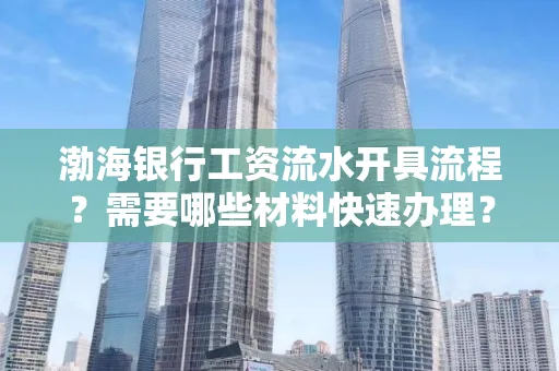 渤海银行工资流水开具流程?需要哪些材料快速办理?