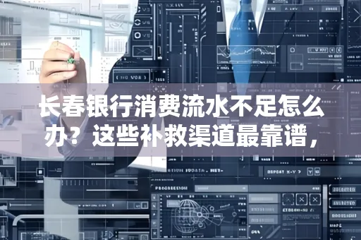 长春银行消费流水不足怎么办？这些补救渠道最靠谱，手把手教你搞定（附实操案例）