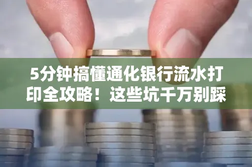 5分钟搞懂通化银行流水打印全攻略！这些坑千万别踩