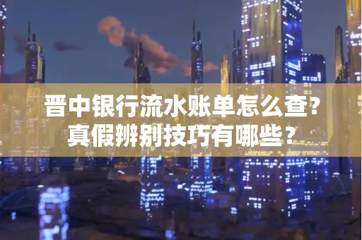 晋中银行流水账单怎么查？真假辨别技巧有哪些？