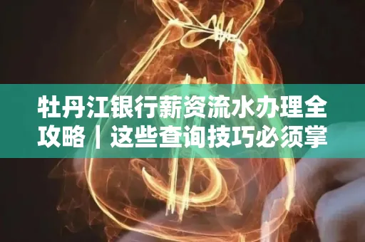 牡丹江银行薪资流水办理全攻略｜这些查询技巧必须掌握