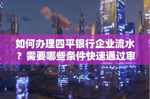 如何办理四平银行企业流水？需要哪些条件快速通过审核