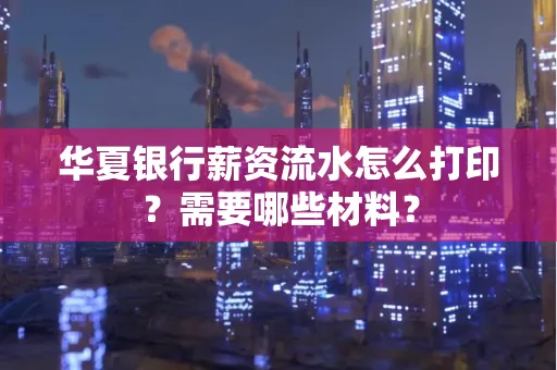 华夏银行薪资流水怎么打印?需要哪些材料?