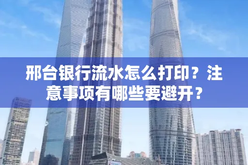 邢台银行流水怎么打印?注意事项有哪些要避开?