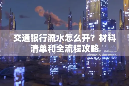 交通银行流水怎么开?材料清单和全流程攻略