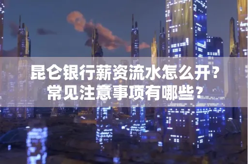 昆仑银行薪资流水怎么开?常见注意事项有哪些?