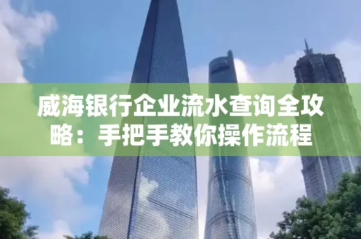 威海银行企业流水查询全攻略:手把手教你操作流程