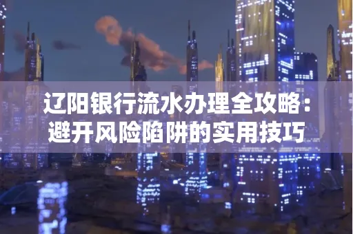 辽阳银行流水办理全攻略:避开风险陷阱的实用技巧