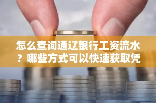 怎么查询通辽银行工资流水?哪些方式可以快速获取凭证?