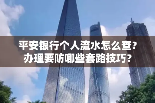 平安银行个人流水怎么查?办理要防哪些套路技巧?