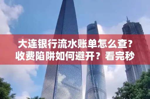 大连银行流水账单怎么查?收费陷阱如何避开?看完秒懂!
