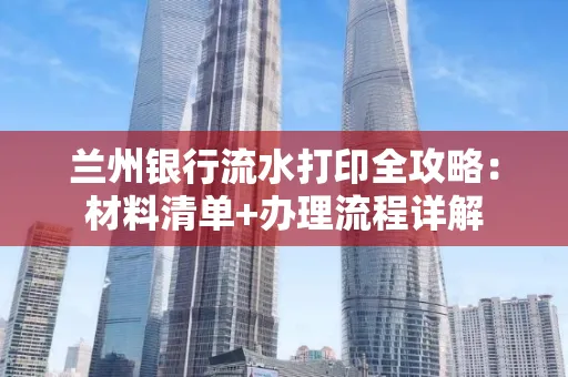 兰州银行流水打印全攻略:材料清单+办理流程详解