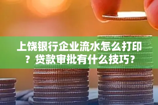 上饶银行企业流水怎么打印?贷款审批有什么技巧?