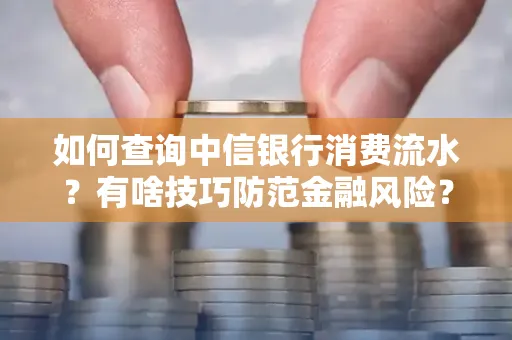 如何查询中信银行消费流水?有啥技巧防范金融风险?
