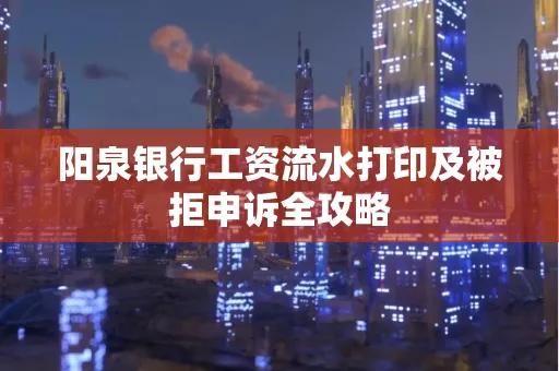 阳泉银行工资流水打印及被拒申诉全攻略