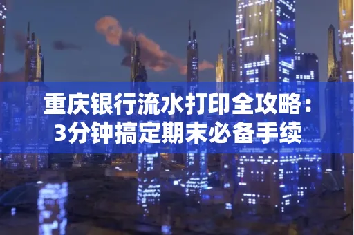 重庆银行流水打印全攻略:3分钟搞定期末必备手续