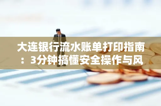 大连银行流水账单打印指南:3分钟搞懂安全操作与风险防范