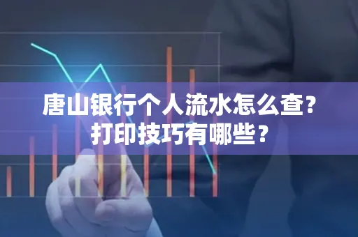 唐山银行个人流水怎么查?打印技巧有哪些?
