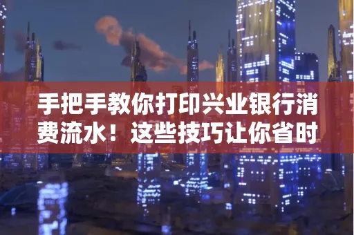 手把手教你打印兴业银行消费流水!这些技巧让你省时又省力