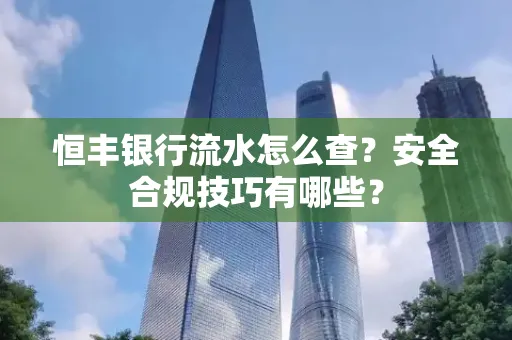 恒丰银行流水怎么查?安全合规技巧有哪些?