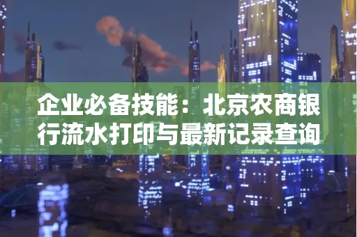 企业必备技能:北京农商银行流水打印与最新记录查询全攻略