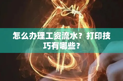 怎么办理工资流水?打印技巧有哪些?