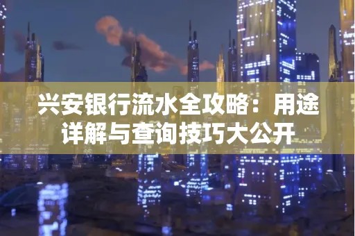 兴安银行流水全攻略:用途详解与查询技巧大公开