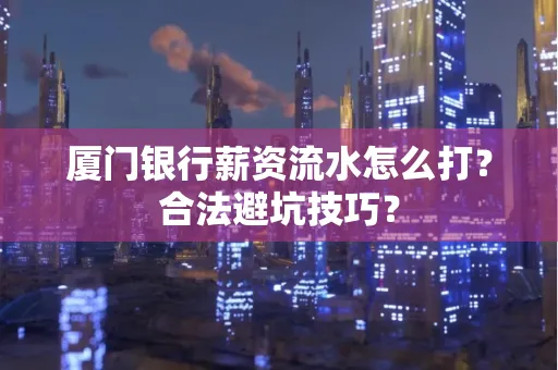 厦门银行薪资流水怎么打?合法避坑技巧?