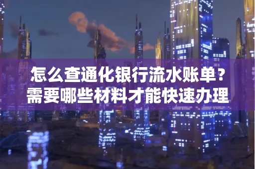怎么查通化银行流水账单?需要哪些材料才能快速办理?