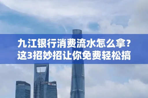 九江银行消费流水怎么拿?这3招妙招让你免费轻松搞定