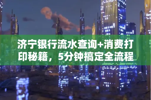 济宁银行流水查询+消费打印秘籍,5分钟搞定全流程