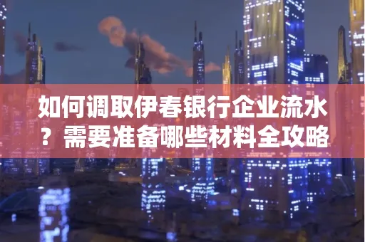 如何调取伊春银行企业流水？需要准备哪些材料全攻略？