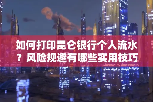 如何打印昆仑银行个人流水？风险规避有哪些实用技巧？