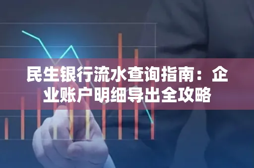 民生银行流水查询指南:企业账户明细导出全攻略