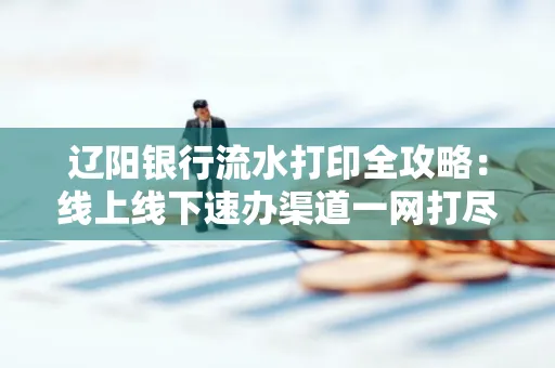 辽阳银行流水打印全攻略：线上线下速办渠道一网打尽