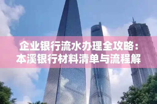 企业银行流水办理全攻略：本溪银行材料清单与流程解析