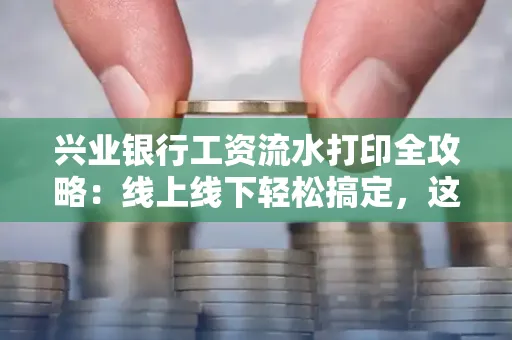 兴业银行工资流水打印全攻略：线上线下轻松搞定，这些细节别忽视