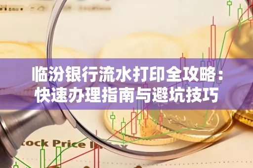 临汾银行流水打印全攻略：快速办理指南与避坑技巧