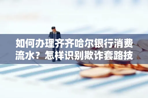 如何办理齐齐哈尔银行消费流水?怎样识别欺诈套路技巧?